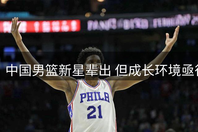 中国男篮新星辈出 但成长环境亟待改善