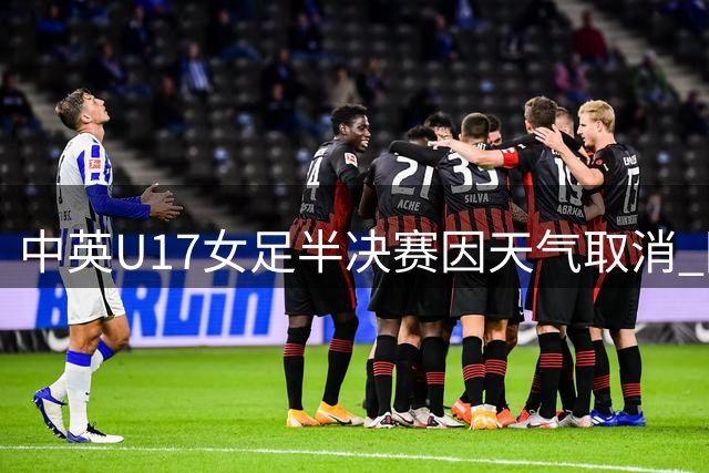 中英U17女足半决赛因天气取消 阿森纳抽签晋级决赛