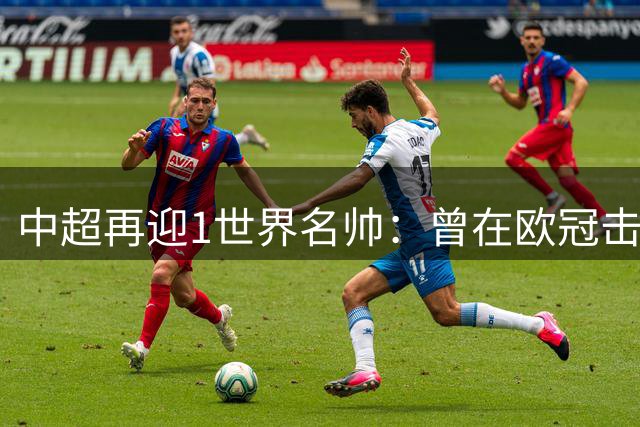 中超再迎1世界名帅：曾在欧冠击败克洛普，逼平安切洛蒂！