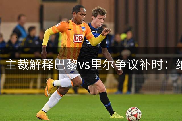 主裁解释巴黎vs里尔争议补时：维蒂尼亚进球使补时延长一分钟