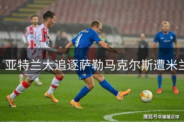亚特兰大追逐萨勒马克尔斯遭米兰拒绝