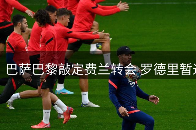 巴萨巴黎敲定费兰转会 罗德里暂返曼城待谈判