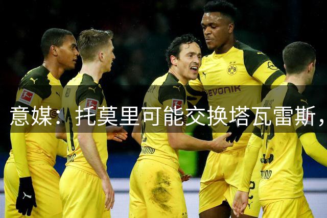 意媒：托莫里可能交换塔瓦雷斯，米兰和拉齐奥正在考虑