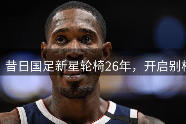 昔日国足新星轮椅26年，开启别样人生路