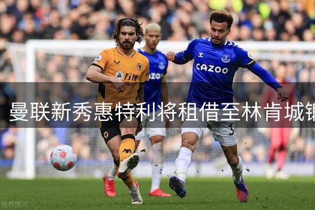 曼联新秀惠特利将租借至林肯城锻炼