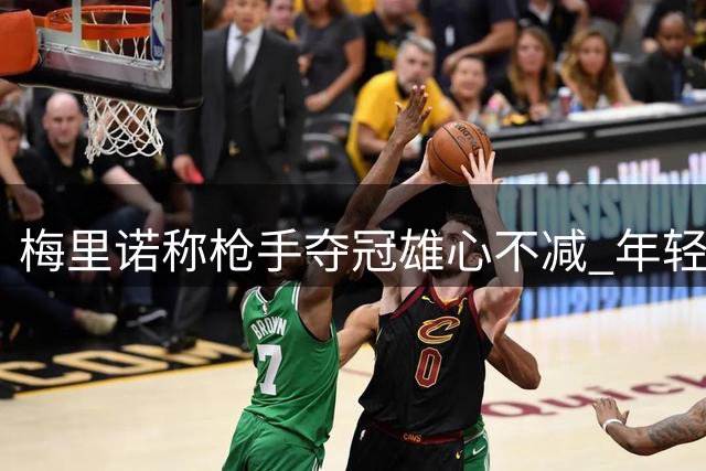 梅里诺称枪手夺冠雄心不减 年轻球员深受喜爱