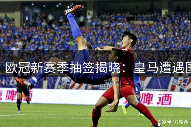 欧冠新赛季抽签揭晓：皇马遭遇国米阿森纳 曼城客战巴萨