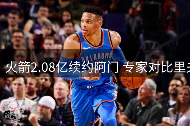 火箭2.08亿续约阿门 专家对比里夫斯谈性价比