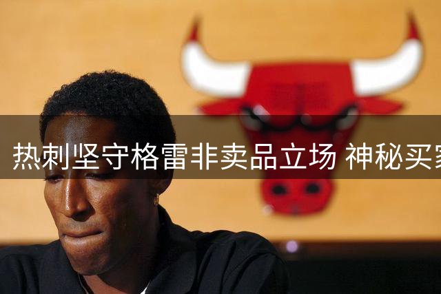 热刺坚守格雷非卖品立场 神秘买家求购遭拒