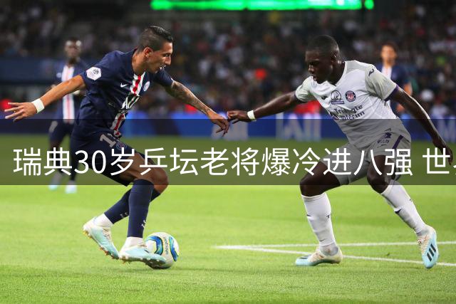 瑞典30岁乒坛老将爆冷进八强 世界排名飙升成国家队次席