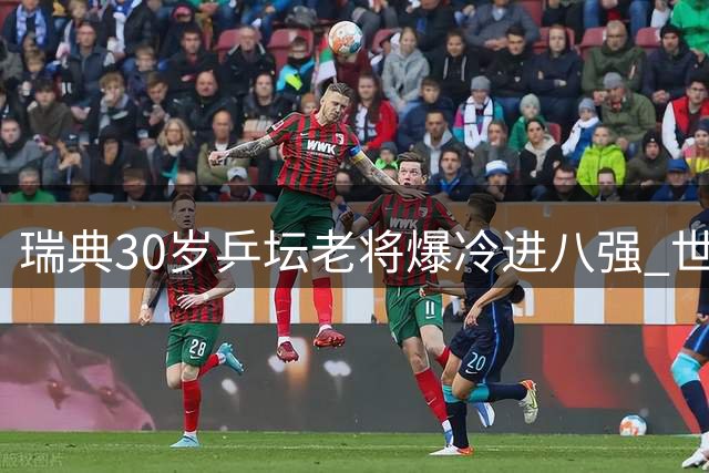 瑞典30岁乒坛老将爆冷进八强 世界排名飙升成国家队次席