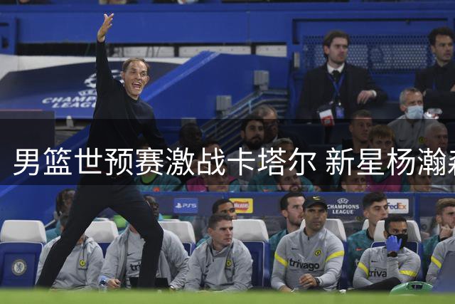 男篮世预赛激战卡塔尔 新星杨瀚森或首发出征