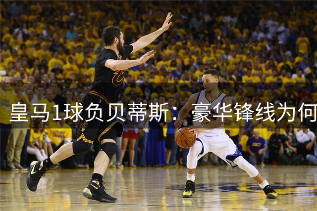 皇马1球负贝蒂斯：豪华锋线为何集体哑火？