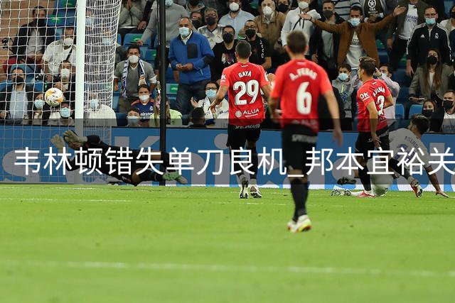 韦林顿错失单刀良机 邦本宜裕关键解围救险
