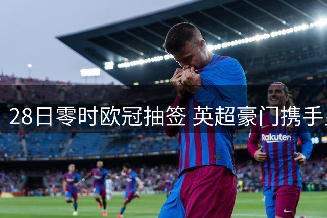 28日零时欧冠抽签 英超豪门携手皇萨仁对阵巴黎