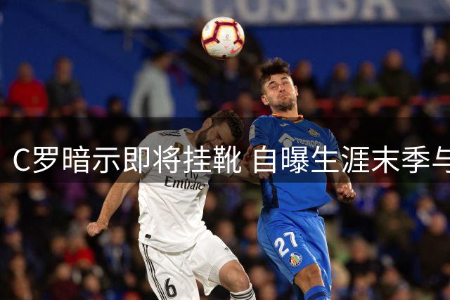 C罗暗示即将挂靴 自曝生涯末季与家庭计划